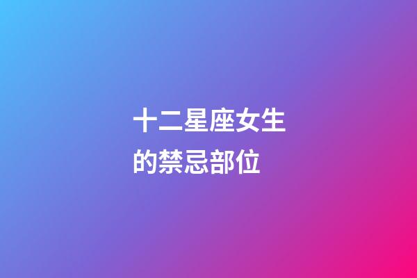 十二星座女生的禁忌部位-第1張-星座運勢-玄機派