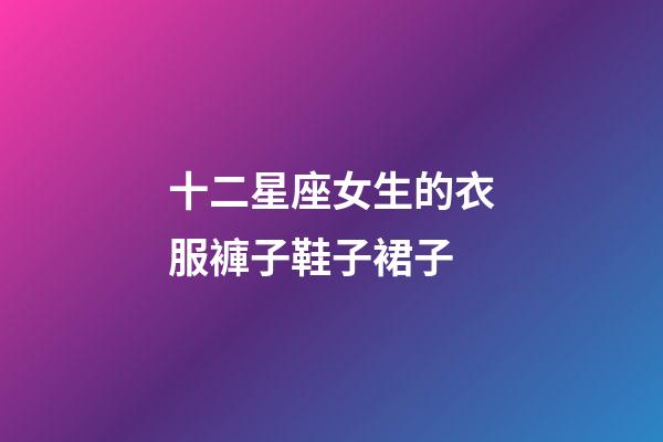 十二星座女生的衣服褲子鞋子裙子-第1張-星座運(yùn)勢(shì)-玄機(jī)派