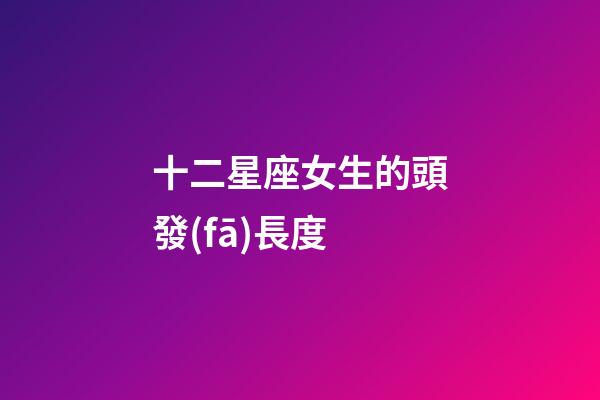 十二星座女生的頭發(fā)長度-第1張-星座運勢-玄機派
