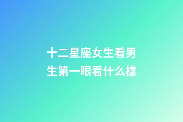 十二星座女生看男生第一眼看什么樣-第1張-星座運勢-玄機派