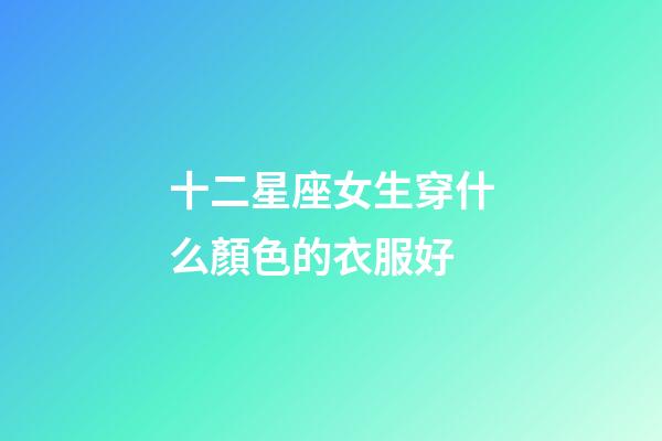 十二星座女生穿什么顏色的衣服好-第1張-星座運勢-玄機派