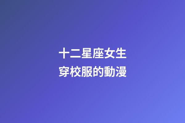 十二星座女生穿校服的動漫-第1張-星座運勢-玄機派