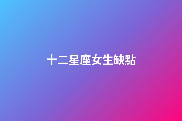 十二星座女生缺點-第1張-星座運勢-玄機派