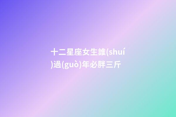 十二星座女生誰(shuí)過(guò)年必胖三斤-第1張-星座運(yùn)勢(shì)-玄機(jī)派