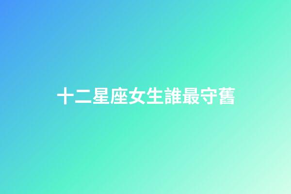 十二星座女生誰最守舊-第1張-星座運(yùn)勢-玄機(jī)派