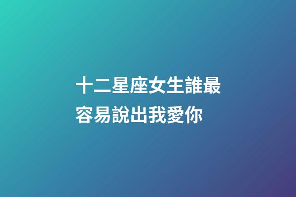 十二星座女生誰最容易說出我愛你-第1張-星座運勢-玄機派