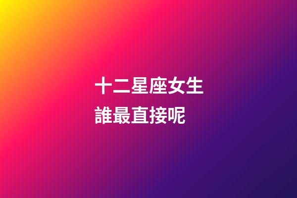 十二星座女生誰最直接呢-第1張-星座運勢-玄機派