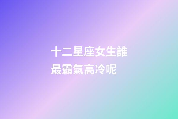 十二星座女生誰最霸氣高冷呢-第1張-星座運勢-玄機派
