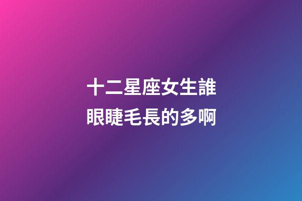 十二星座女生誰眼睫毛長的多啊