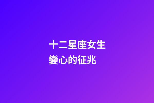 十二星座女生變心的征兆-第1張-星座運勢-玄機派
