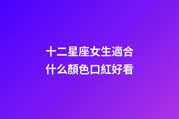十二星座女生適合什么顏色口紅好看-第1張-星座運勢-玄機派