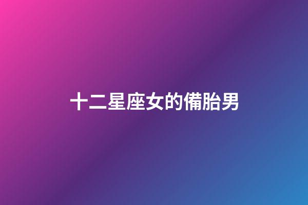 十二星座女的備胎男-第1張-星座運勢-玄機派