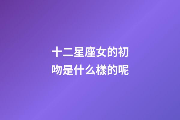 十二星座女的初吻是什么樣的呢-第1張-星座運勢-玄機派