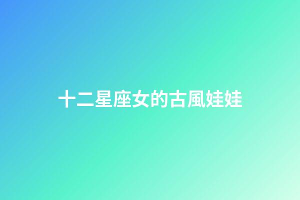 十二星座女的古風娃娃-第1張-星座運勢-玄機派