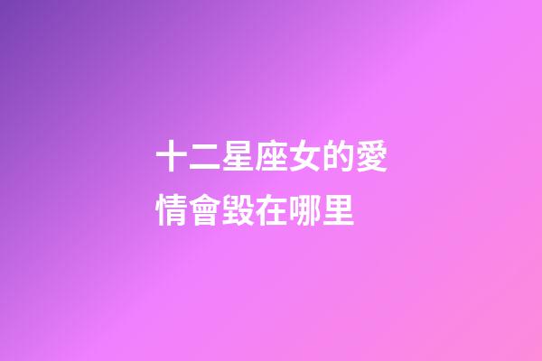 十二星座女的愛情會毀在哪里-第1張-星座運勢-玄機派