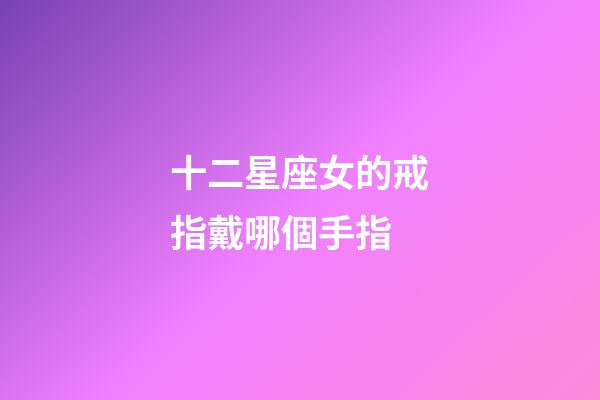 十二星座女的戒指戴哪個手指-第1張-星座運勢-玄機派