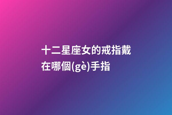 十二星座女的戒指戴在哪個(gè)手指-第1張-星座運(yùn)勢(shì)-玄機(jī)派