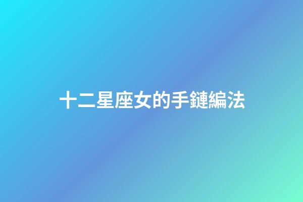 十二星座女的手鏈編法-第1張-星座運勢-玄機派
