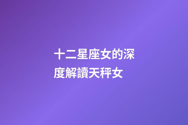 十二星座女的深度解讀天秤女-第1張-星座運勢-玄機派
