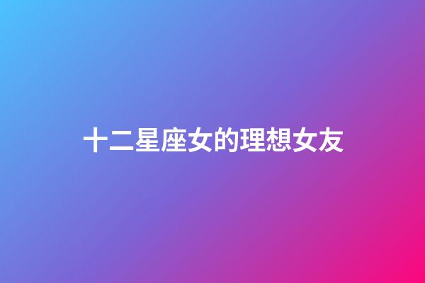 十二星座女的理想女友-第1張-星座運勢-玄機派