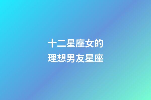 十二星座女的理想男友星座-第1張-星座運勢-玄機派
