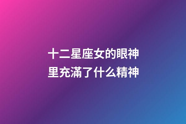 十二星座女的眼神里充滿了什么精神-第1張-星座運勢-玄機派