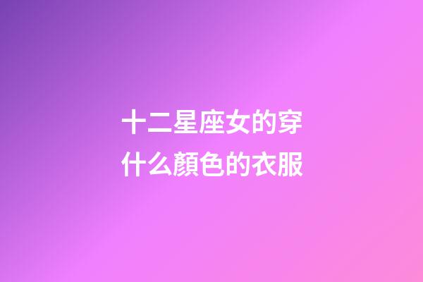 十二星座女的穿什么顏色的衣服-第1張-星座運(yùn)勢-玄機(jī)派