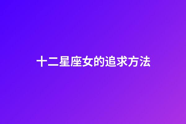 十二星座女的追求方法-第1張-星座運勢-玄機派