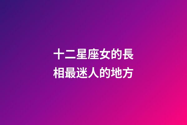 十二星座女的長相最迷人的地方-第1張-星座運勢-玄機派