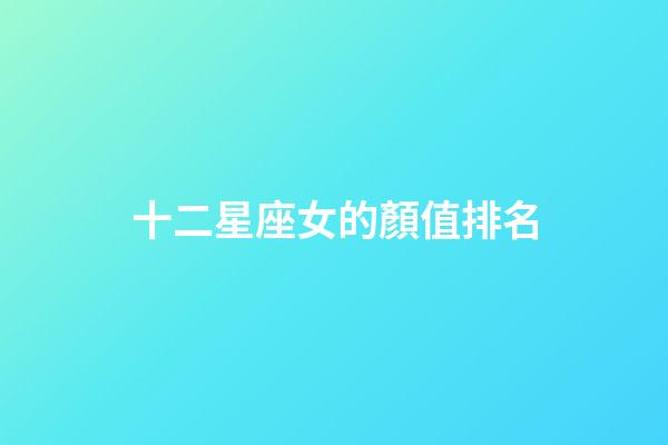 十二星座女的顏值排名-第1張-星座運(yùn)勢(shì)-玄機(jī)派