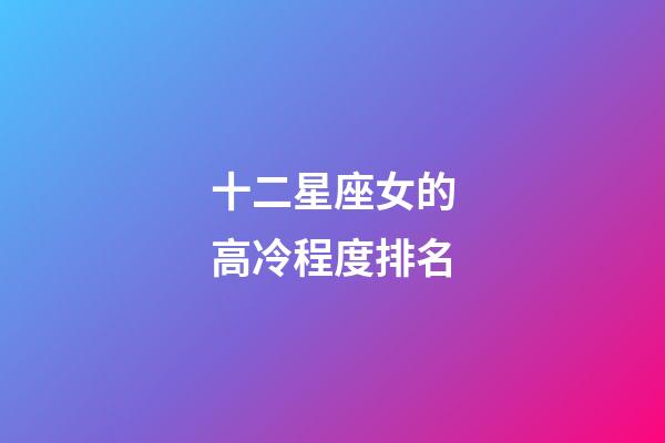 十二星座女的高冷程度排名-第1張-星座運勢-玄機派