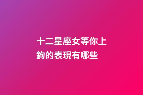 十二星座女等你上鉤的表現有哪些-第1張-星座運勢-玄機派