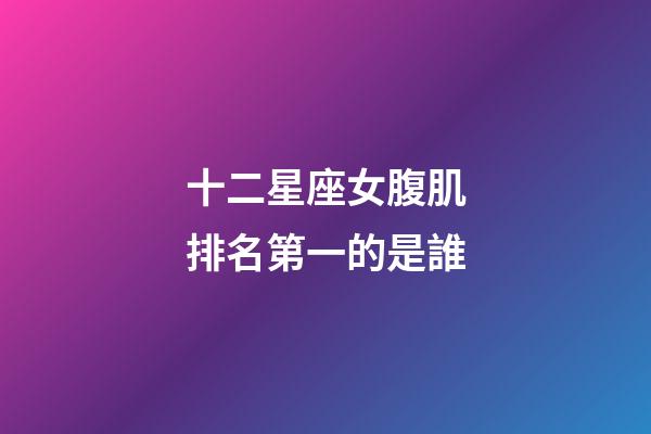 十二星座女腹肌排名第一的是誰-第1張-星座運勢-玄機派