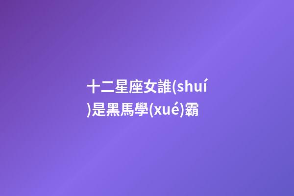 十二星座女誰(shuí)是黑馬學(xué)霸-第1張-星座運(yùn)勢(shì)-玄機(jī)派