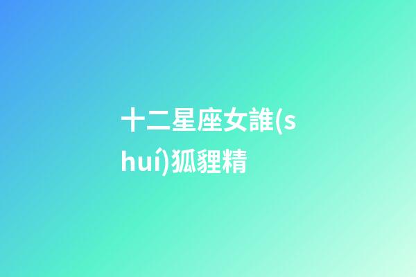 十二星座女誰(shuí)狐貍精