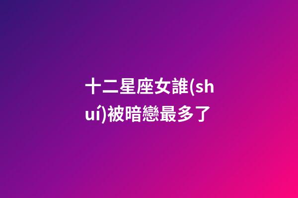 十二星座女誰(shuí)被暗戀最多了-第1張-星座運(yùn)勢(shì)-玄機(jī)派