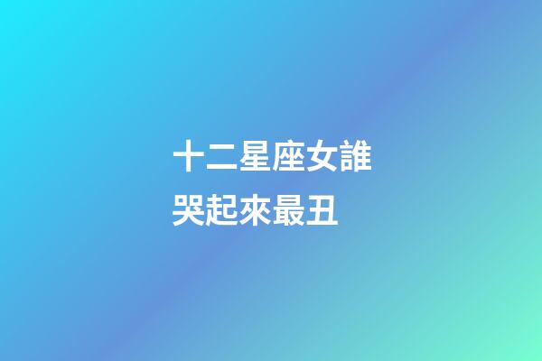 十二星座女誰哭起來最丑-第1張-星座運(yùn)勢(shì)-玄機(jī)派