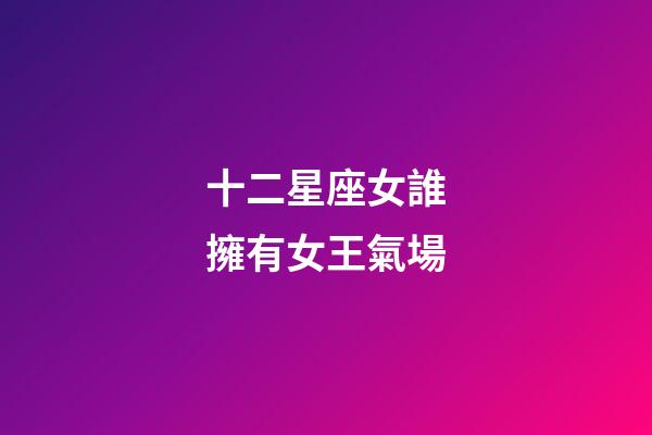 十二星座女誰擁有女王氣場-第1張-星座運勢-玄機派