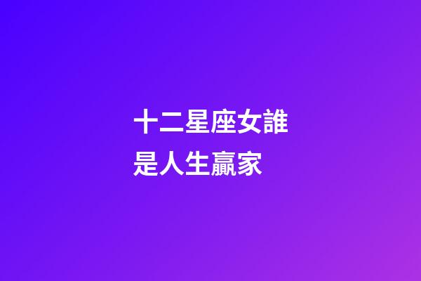 十二星座女誰是人生贏家-第1張-星座運勢-玄機派