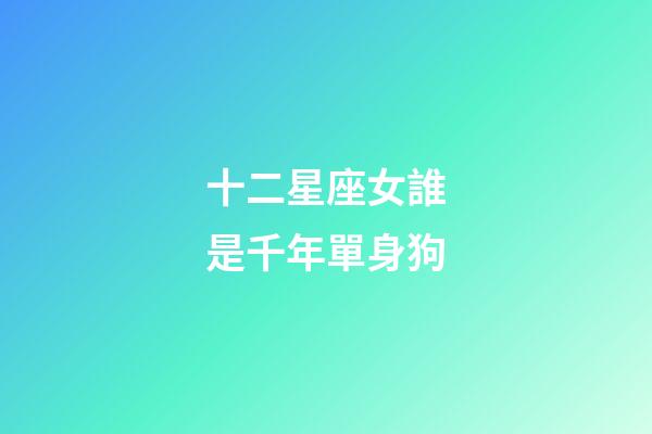 十二星座女誰是千年單身狗-第1張-星座運勢-玄機派