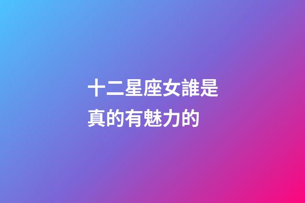 十二星座女誰是真的有魅力的-第1張-星座運勢-玄機派