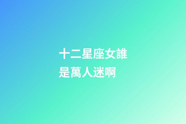 十二星座女誰是萬人迷啊-第1張-星座運勢-玄機派