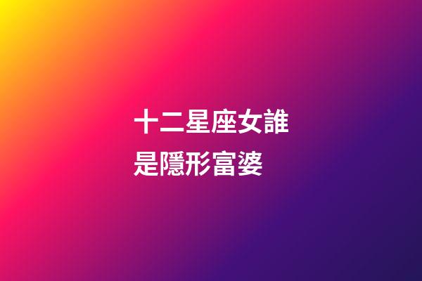 十二星座女誰是隱形富婆-第1張-星座運勢-玄機派