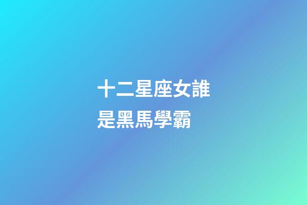 十二星座女誰是黑馬學霸