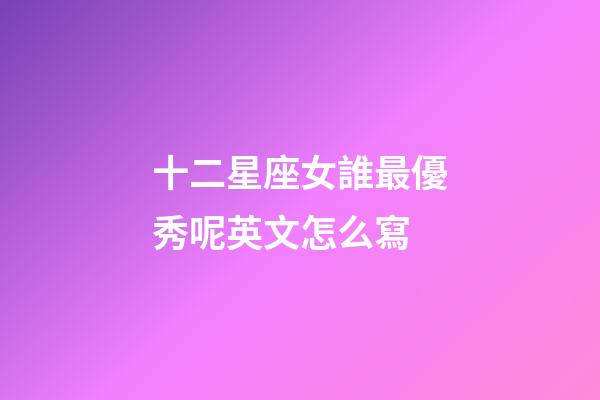 十二星座女誰最優秀呢英文怎么寫-第1張-星座運勢-玄機派