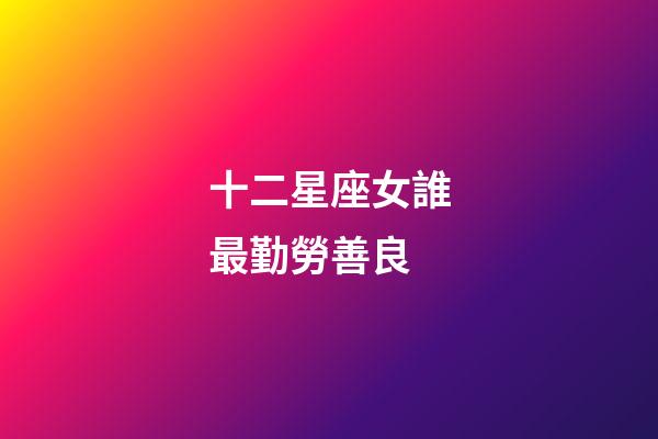 十二星座女誰最勤勞善良-第1張-星座運勢-玄機派
