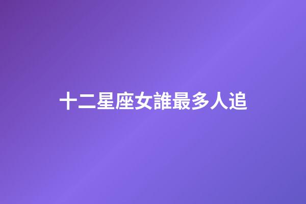 十二星座女誰最多人追（十二星座誰最容易被追）-第1張-星座運勢-玄機派
