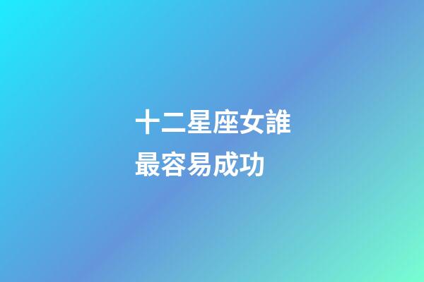 十二星座女誰最容易成功-第1張-星座運勢-玄機派