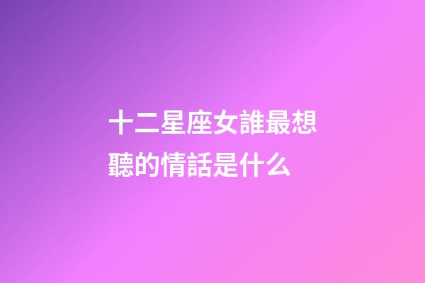 十二星座女誰最想聽的情話是什么-第1張-星座運(yùn)勢(shì)-玄機(jī)派