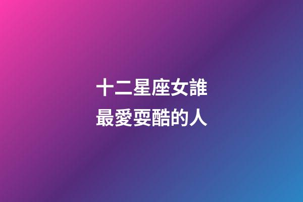 十二星座女誰最愛耍酷的人-第1張-星座運勢-玄機派